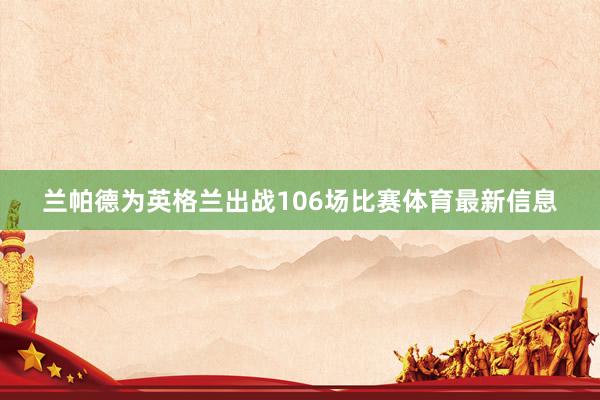 兰帕德为英格兰出战106场比赛体育最新信息