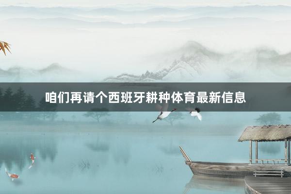咱们再请个西班牙耕种体育最新信息