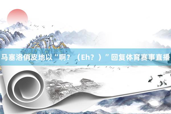 马塞洛俏皮地以“啊？（Eh？）”回复体育赛事直播