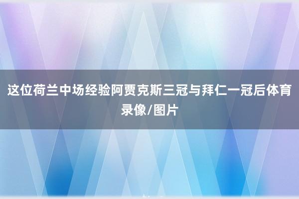 这位荷兰中场经验阿贾克斯三冠与拜仁一冠后体育录像/图片