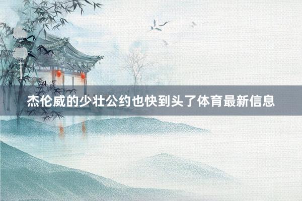 杰伦威的少壮公约也快到头了体育最新信息