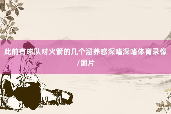 此前有球队对火箭的几个涵养感深嗜深嗜体育录像/图片
