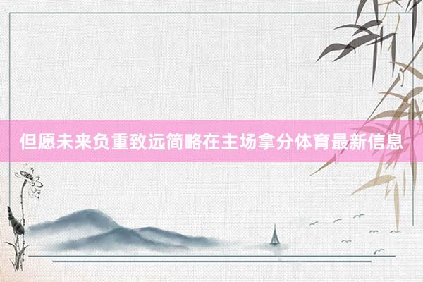 但愿未来负重致远简略在主场拿分体育最新信息