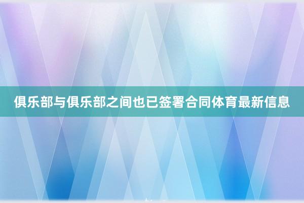 俱乐部与俱乐部之间也已签署合同体育最新信息