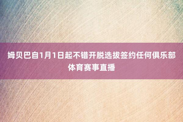姆贝巴自1月1日起不错开脱选拔签约任何俱乐部体育赛事直播