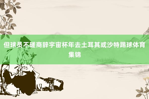 但球员不磋商辞宇宙杯年去土耳其或沙特踢球体育集锦