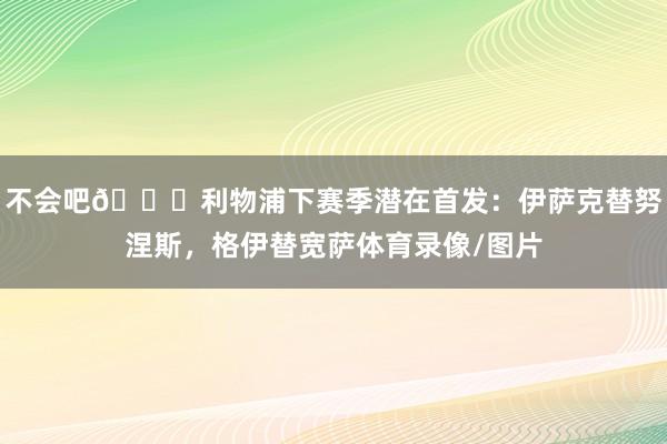 不会吧😍利物浦下赛季潜在首发：伊萨克替努涅斯，格伊替宽萨体育录像/图片