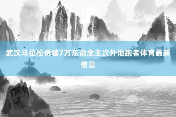 武汉马拉松诱骗7万东说念主次外地跑者体育最新信息