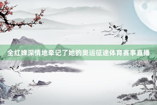 全红婵深情地牵记了她的奥运征途体育赛事直播