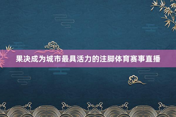 果决成为城市最具活力的注脚体育赛事直播