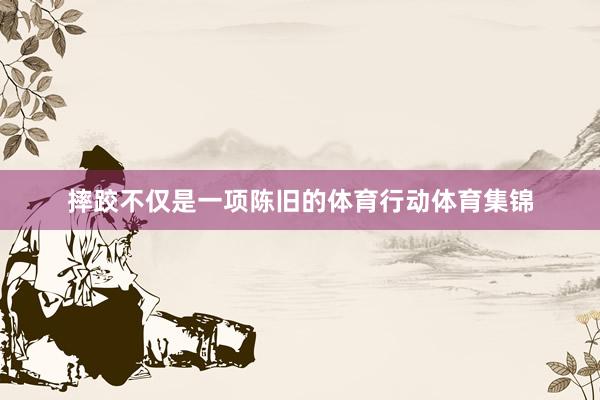 摔跤不仅是一项陈旧的体育行动体育集锦