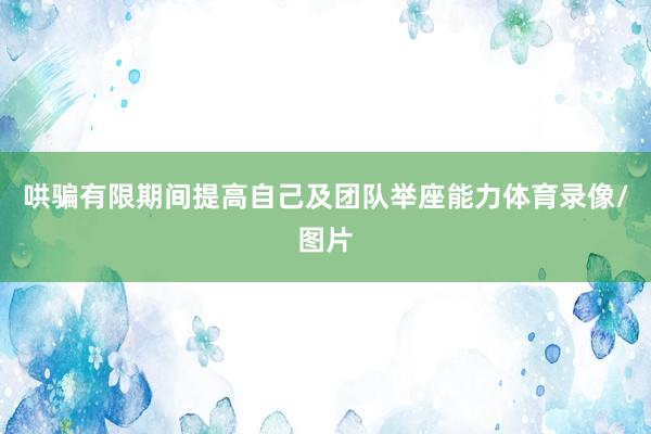 哄骗有限期间提高自己及团队举座能力体育录像/图片