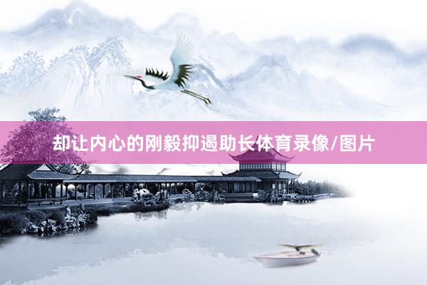 却让内心的刚毅抑遏助长体育录像/图片