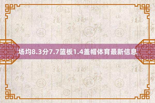 场均8.3分7.7篮板1.4盖帽体育最新信息