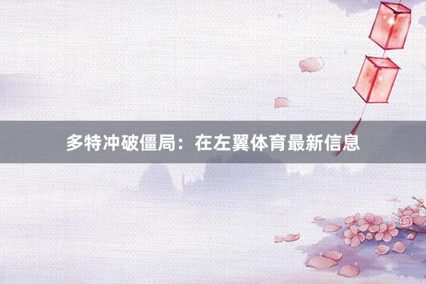 多特冲破僵局：在左翼体育最新信息