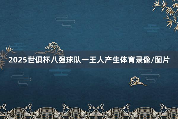 2025世俱杯八强球队一王人产生体育录像/图片