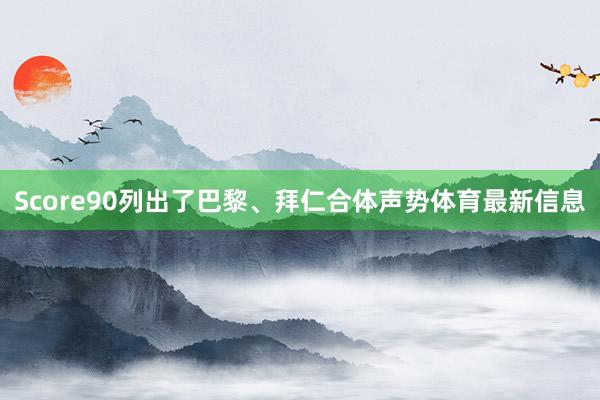 Score90列出了巴黎、拜仁合体声势体育最新信息