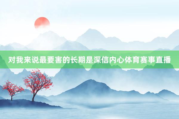 对我来说最要害的长期是深信内心体育赛事直播