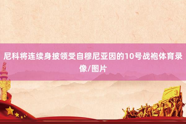 尼科将连续身披领受自穆尼亚因的10号战袍体育录像/图片