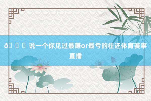 👀说一个你见过最赚or最亏的往还体育赛事直播