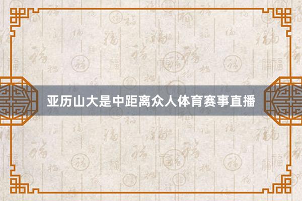 亚历山大是中距离众人体育赛事直播