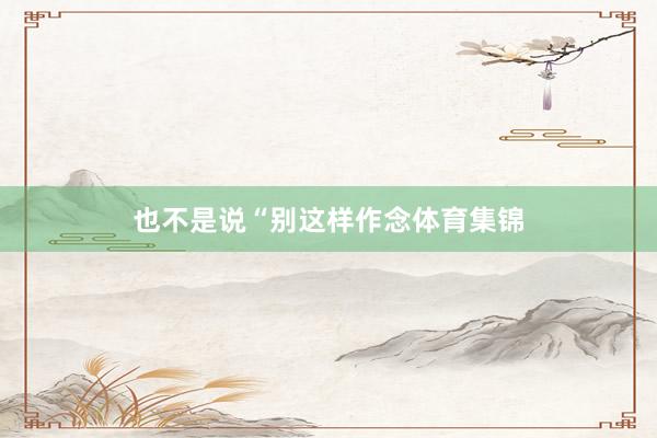 也不是说“别这样作念体育集锦