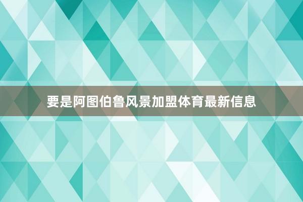 要是阿图伯鲁风景加盟体育最新信息