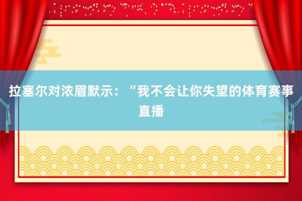 拉塞尔对浓眉默示：“我不会让你失望的体育赛事直播