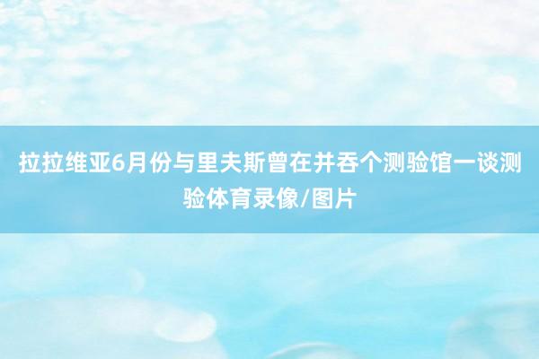拉拉维亚6月份与里夫斯曾在并吞个测验馆一谈测验体育录像/图片