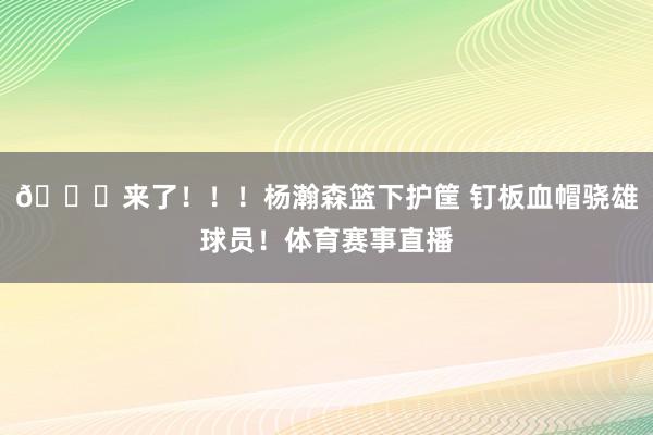 😍来了！！！杨瀚森篮下护筐 钉板血帽骁雄球员！体育赛事直播