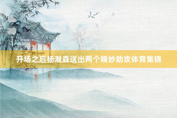 开场之后杨瀚森送出两个精妙助攻体育集锦