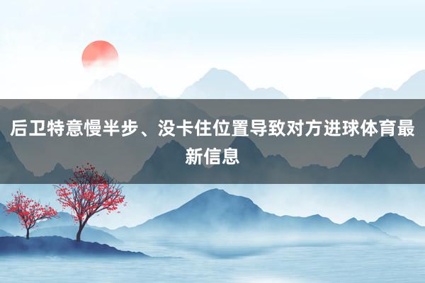 后卫特意慢半步、没卡住位置导致对方进球体育最新信息