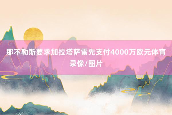 那不勒斯要求加拉塔萨雷先支付4000万欧元体育录像/图片