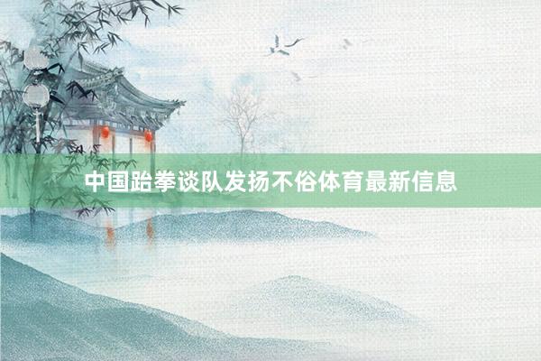 中国跆拳谈队发扬不俗体育最新信息