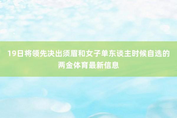 19日将领先决出须眉和女子单东谈主时候自选的两金体育最新信息