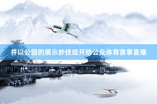并以公园的展示妙技绽开给公众体育赛事直播