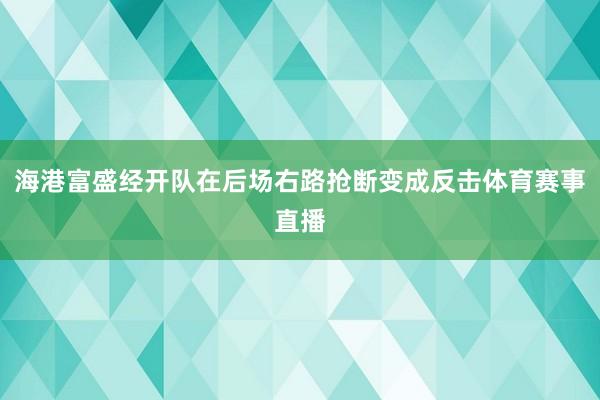 海港富盛经开队在后场右路抢断变成反击体育赛事直播