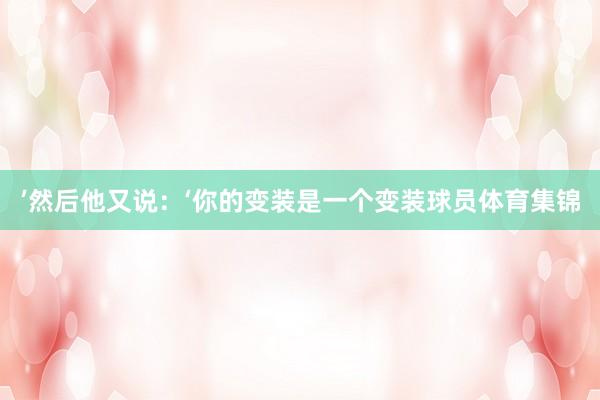 ’然后他又说：‘你的变装是一个变装球员体育集锦