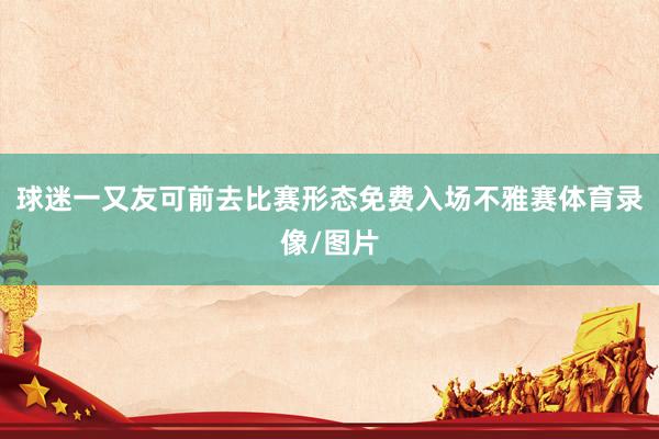 球迷一又友可前去比赛形态免费入场不雅赛体育录像/图片