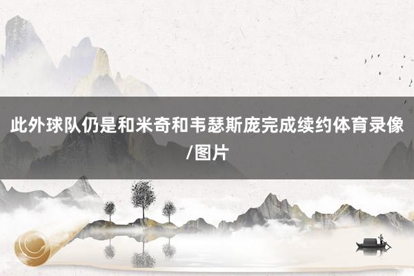 此外球队仍是和米奇和韦瑟斯庞完成续约体育录像/图片