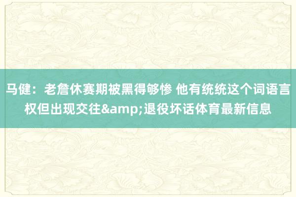 马健：老詹休赛期被黑得够惨 他有统统这个词语言权但出现交往&退役坏话体育最新信息