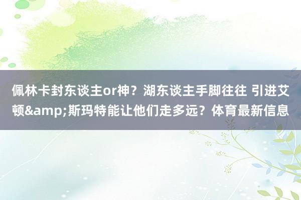佩林卡封东谈主or神？湖东谈主手脚往往 引进艾顿&斯玛特能让他们走多远？体育最新信息