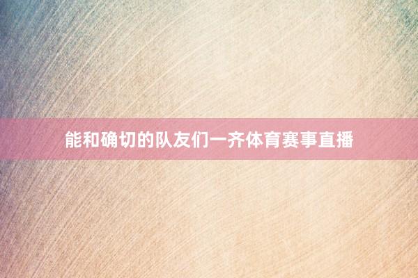能和确切的队友们一齐体育赛事直播