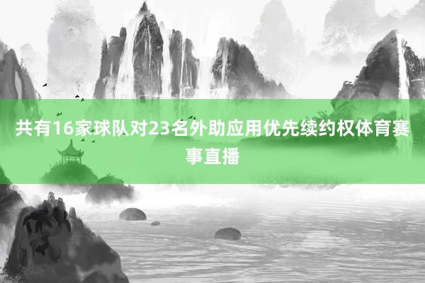 共有16家球队对23名外助应用优先续约权体育赛事直播