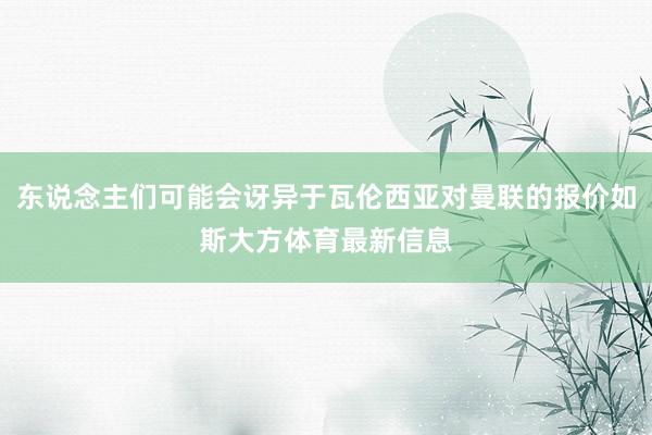东说念主们可能会讶异于瓦伦西亚对曼联的报价如斯大方体育最新信息