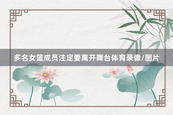 多名女篮成员注定要离开舞台体育录像/图片