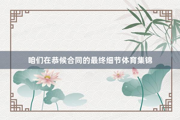 咱们在恭候合同的最终细节体育集锦