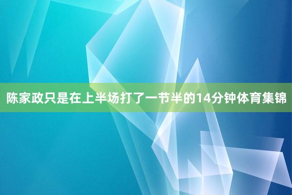 陈家政只是在上半场打了一节半的14分钟体育集锦