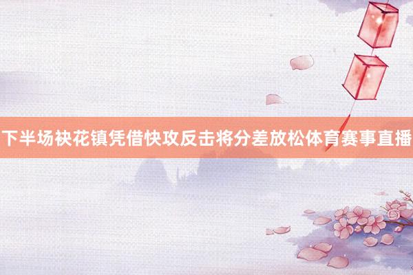 下半场袂花镇凭借快攻反击将分差放松体育赛事直播