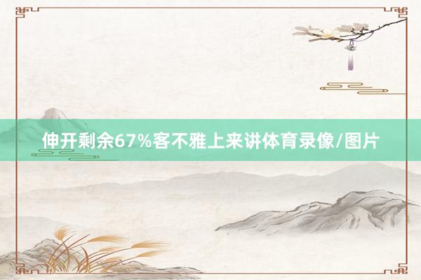 伸开剩余67%客不雅上来讲体育录像/图片